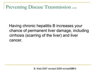 B. Kidd 2007 revised 2009 revised 2010115
Preventing Disease Transmission cont
Having chronic hepatitis B increases your
chance of permanent liver damage, including
cirrhosis (scarring of the liver) and liver
cancer.
 
