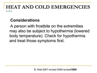B. Kidd 2007 revised 2009 revised 20101164
HEAT AND COLD EMERGENCIES
CONT
Considerations
A person with frostbite on the extremities
may also be subject to hypothermia (lowered
body temperature). Check for hypothermia
and treat those symptoms first.
 