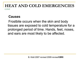 B. Kidd 2007 revised 2009 revised 20101169
HEAT AND COLD EMERGENCIES
CONT
Causes
Frostbite occurs when the skin and body
tissues are exposed to cold temperature for a
prolonged period of time. Hands, feet, noses,
and ears are most likely to be affected.
 