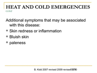 B. Kidd 2007 revised 2009 revised 20101173
HEAT AND COLD EMERGENCIES
CONT
Additional symptoms that may be associated
with this disease:
 Skin redness or inflammation
 Bluish skin
 paleness
 