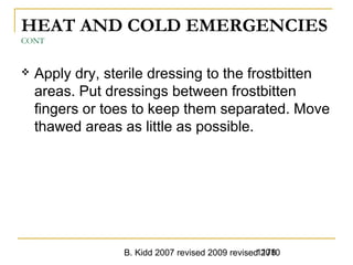 B. Kidd 2007 revised 2009 revised 20101178
HEAT AND COLD EMERGENCIES
CONT
 Apply dry, sterile dressing to the frostbitten
areas. Put dressings between frostbitten
fingers or toes to keep them separated. Move
thawed areas as little as possible.
 