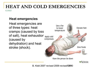 B. Kidd 2007 revised 2009 revised 20101181
HEAT AND COLD EMERGENCIES
CONT
Heat emergencies
Heat emergencies are
of three types: heat
cramps (caused by loss
of salt), heat exhaustion
(caused by
dehydration) and heat
stroke (shock).
 