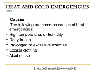 B. Kidd 2007 revised 2009 revised 20101184
HEAT AND COLD EMERGENCIES
CONT
Causes
The following are common causes of heat
emergencies:
 High temperatures or humidity
 Dehydration
 Prolonged or excessive exercise
 Excess clothing
 Alcohol use
 