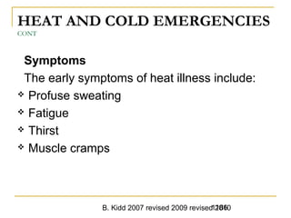B. Kidd 2007 revised 2009 revised 20101186
HEAT AND COLD EMERGENCIES
CONT
Symptoms
The early symptoms of heat illness include:
 Profuse sweating
 Fatigue
 Thirst
 Muscle cramps
 