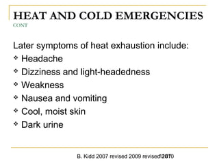B. Kidd 2007 revised 2009 revised 20101187
HEAT AND COLD EMERGENCIES
CONT
Later symptoms of heat exhaustion include:
 Headache
 Dizziness and light-headedness
 Weakness
 Nausea and vomiting
 Cool, moist skin
 Dark urine
 