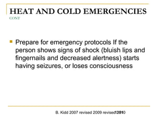 B. Kidd 2007 revised 2009 revised 20101191
HEAT AND COLD EMERGENCIES
CONT
 Prepare for emergency protocols If the
person shows signs of shock (bluish lips and
fingernails and decreased alertness) starts
having seizures, or loses consciousness
 