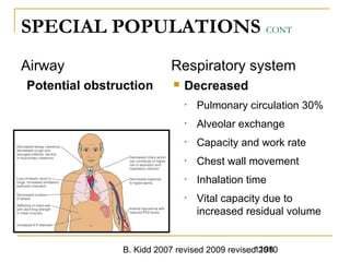 B. Kidd 2007 revised 2009 revised 20101198
SPECIAL POPULATIONS CONT
Airway
Potential obstruction
Respiratory system
1198Trauma in Elderly -
 Decreased
• Pulmonary circulation 30%
• Alveolar exchange
• Capacity and work rate
• Chest wall movement
• Inhalation time
• Vital capacity due to
increased residual volume
 