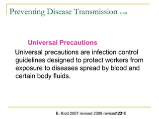 B. Kidd 2007 revised 2009 revised 2010122
Preventing Disease Transmission cont
Universal Precautions
Universal precautions are infection control
guidelines designed to protect workers from
exposure to diseases spread by blood and
certain body fluids.
 