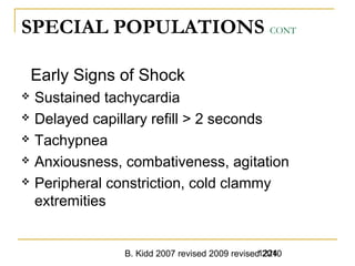 B. Kidd 2007 revised 2009 revised 20101224
SPECIAL POPULATIONS CONT
Early Signs of Shock
 Sustained tachycardia
 Delayed capillary refill > 2 seconds
 Tachypnea
 Anxiousness, combativeness, agitation
 Peripheral constriction, cold clammy
extremities
 