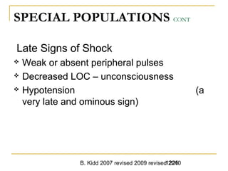 B. Kidd 2007 revised 2009 revised 20101226
SPECIAL POPULATIONS CONT
Late Signs of Shock
 Weak or absent peripheral pulses
 Decreased LOC – unconsciousness
 Hypotension (a
very late and ominous sign)
 