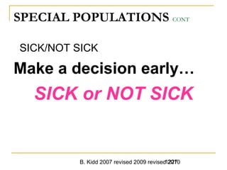 B. Kidd 2007 revised 2009 revised 20101227
SPECIAL POPULATIONS CONT
SICK/NOT SICK
Make a decision early…
SICK or NOT SICK
 