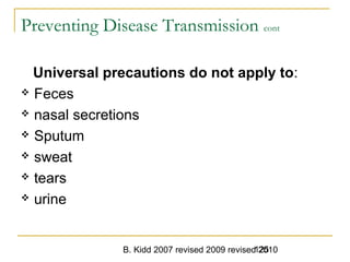 B. Kidd 2007 revised 2009 revised 2010125
Preventing Disease Transmission cont
Universal precautions do not apply to:
 Feces
 nasal secretions
 Sputum
 sweat
 tears
 urine
 