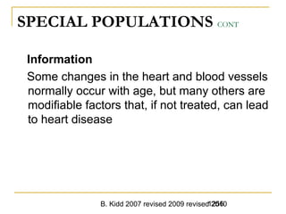 B. Kidd 2007 revised 2009 revised 20101256
SPECIAL POPULATIONS CONT
Information
Some changes in the heart and blood vessels
normally occur with age, but many others are
modifiable factors that, if not treated, can lead
to heart disease
 