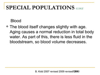B. Kidd 2007 revised 2009 revised 20101266
SPECIAL POPULATIONS CONT
Blood
 The blood itself changes slightly with age.
Aging causes a normal reduction in total body
water. As part of this, there is less fluid in the
bloodstream, so blood volume decreases.
 
