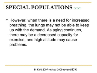 B. Kidd 2007 revised 2009 revised 20101279
SPECIAL POPULATIONS CONT
 However, when there is a need for increased
breathing, the lungs may not be able to keep
up with the demand. As aging continues,
there may be a decreased capacity for
exercise, and high altitude may cause
problems.
 