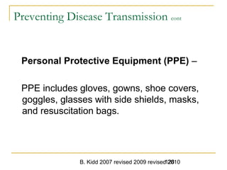 B. Kidd 2007 revised 2009 revised 2010128
Preventing Disease Transmission cont
Personal Protective Equipment (PPE) –
PPE includes gloves, gowns, shoe covers,
goggles, glasses with side shields, masks,
and resuscitation bags.
 