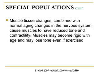 B. Kidd 2007 revised 2009 revised 20101299
SPECIAL POPULATIONS CONT
 Muscle tissue changes, combined with
normal aging changes in the nervous system,
cause muscles to have reduced tone and
contractility. Muscles may become rigid with
age and may lose tone even if exercised
 