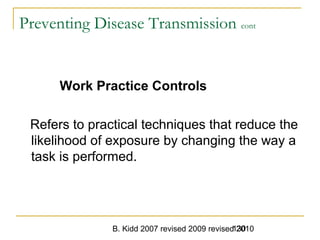 B. Kidd 2007 revised 2009 revised 2010130
Preventing Disease Transmission cont
Work Practice Controls
Refers to practical techniques that reduce the
likelihood of exposure by changing the way a
task is performed.
 