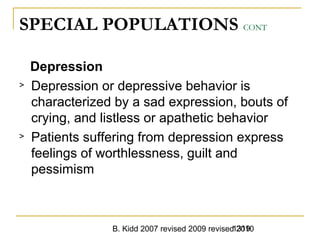 B. Kidd 2007 revised 2009 revised 20101319
SPECIAL POPULATIONS CONT
Depression
> Depression or depressive behavior is
characterized by a sad expression, bouts of
crying, and listless or apathetic behavior
> Patients suffering from depression express
feelings of worthlessness, guilt and
pessimism
 