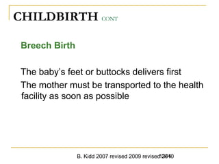 B. Kidd 2007 revised 2009 revised 20101344
CHILDBIRTH CONT
Breech Birth
The baby’s feet or buttocks delivers first
The mother must be transported to the health
facility as soon as possible
 