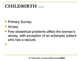 B. Kidd 2007 revised 2009 revised 20101367
CHILDBIRTH CONT
 Primary Survey:
 Airway
 Few obstetrical problems affect the woman’s
airway, with exception of an eclamptic patient
who has a seizure.

 