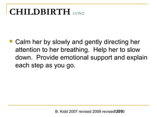 B. Kidd 2007 revised 2009 revised 20101370
CHILDBIRTH CONT
 Calm her by slowly and gently directing her
attention to her breathing. Help her to slow
down. Provide emotional support and explain
each step as you go.
 