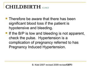 B. Kidd 2007 revised 2009 revised 20101377
CHILDBIRTH CONT
 Therefore be aware that there has been
significant blood loss if the patient is
hypotensive and bleeding.
 If the B/P is low and bleeding is not apparent,
check the pulse. Hypertension is a
complication of pregnancy referred to has
Pregnancy Induced Hypertension.
 