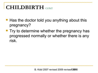B. Kidd 2007 revised 2009 revised 20101380
CHILDBIRTH CONT
 Has the doctor told you anything about this
pregnancy?
 Try to determine whether the pregnancy has
progressed normally or whether there is any
risk.
 