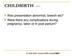 B. Kidd 2007 revised 2009 revised 20101384
CHILDBIRTH CONT
 Was presentation abnormal, breech etc?
 Were there any complications during
pregnancy, labor or in post partum?
 
