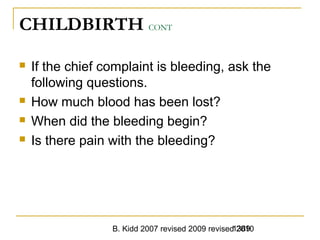 B. Kidd 2007 revised 2009 revised 20101389
CHILDBIRTH CONT
 If the chief complaint is bleeding, ask the
following questions.
 How much blood has been lost?
 When did the bleeding begin?
 Is there pain with the bleeding?
 