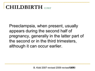 B. Kidd 2007 revised 2009 revised 20101408
CHILDBIRTH CONT
Preeclampsia, when present, usually
appears during the second half of
pregnancy, generally in the latter part of
the second or in the third trimesters,
although it can occur earlier.
 