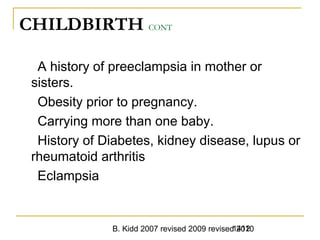 B. Kidd 2007 revised 2009 revised 20101412
CHILDBIRTH CONT
A history of preeclampsia in mother or
sisters.
Obesity prior to pregnancy.
Carrying more than one baby.
History of Diabetes, kidney disease, lupus or
rheumatoid arthritis
Eclampsia
 