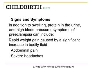 B. Kidd 2007 revised 2009 revised 20101413
CHILDBIRTH CONT
Signs and Symptoms
In addition to swelling, protein in the urine,
and high blood pressure, symptoms of
preeclampsia can include:
Rapid weight gain caused by a significant
increase in bodily fluid
Abdominal pain
Severe headaches
 