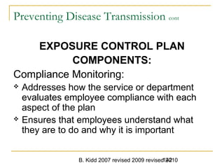 B. Kidd 2007 revised 2009 revised 2010142
Preventing Disease Transmission cont
EXPOSURE CONTROL PLAN
COMPONENTS:
Compliance Monitoring:
 Addresses how the service or department
evaluates employee compliance with each
aspect of the plan
 Ensures that employees understand what
they are to do and why it is important
 