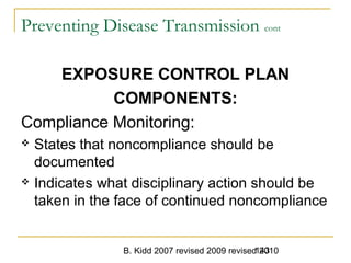 B. Kidd 2007 revised 2009 revised 2010143
Preventing Disease Transmission cont
EXPOSURE CONTROL PLAN
COMPONENTS:
Compliance Monitoring:
 States that noncompliance should be
documented
 Indicates what disciplinary action should be
taken in the face of continued noncompliance
 