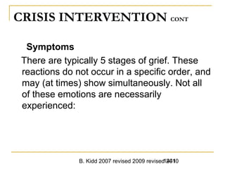 B. Kidd 2007 revised 2009 revised 20101441
CRISIS INTERVENTION CONT
Symptoms
There are typically 5 stages of grief. These
reactions do not occur in a specific order, and
may (at times) show simultaneously. Not all
of these emotions are necessarily
experienced:
 