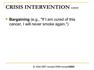 B. Kidd 2007 revised 2009 revised 20101444
CRISIS INTERVENTION CONT
 Bargaining (e.g., "If I am cured of this
cancer, I will never smoke again.")
 