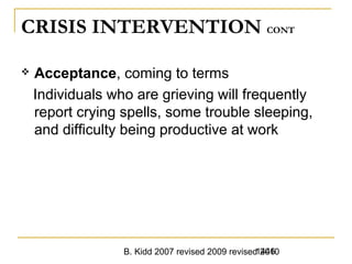 B. Kidd 2007 revised 2009 revised 20101446
CRISIS INTERVENTION CONT
 Acceptance, coming to terms
Individuals who are grieving will frequently
report crying spells, some trouble sleeping,
and difficulty being productive at work
 