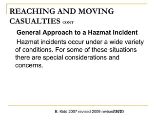 B. Kidd 2007 revised 2009 revised 20101472
REACHING AND MOVING
CASUALTIES CONT
General Approach to a Hazmat Incident
Hazmat incidents occur under a wide variety
of conditions. For some of these situations
there are special considerations and
concerns.
 
