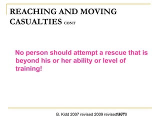 B. Kidd 2007 revised 2009 revised 20101477
REACHING AND MOVING
CASUALTIES CONT
No person should attempt a rescue that is
beyond his or her ability or level of
training!
 