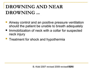 B. Kidd 2007 revised 2009 revised 20101526
DROWNING AND NEAR
DROWNING cont
 Airway control and an positive pressure ventilation
should the patient be unable to breath adequately
 Immobilization of neck with a collar for suspected
neck injury

Treatment for shock and hypothermia
 