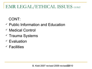 B. Kidd 2007 revised 2009 revised 201023
EMR LEGAL/ETHICAL ISSUES CONT
CONT:
 Public Information and Education
 Medical Control
 Trauma Systems
 Evaluation
 Facilities
 