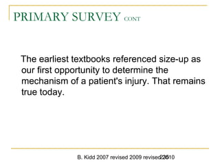 B. Kidd 2007 revised 2009 revised 2010235
PRIMARY SURVEY CONT
The earliest textbooks referenced size-up as
our first opportunity to determine the
mechanism of a patient's injury. That remains
true today.
 