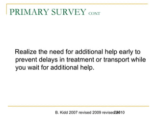 B. Kidd 2007 revised 2009 revised 2010244
PRIMARY SURVEY CONT
Realize the need for additional help early to
prevent delays in treatment or transport while
you wait for additional help.
 