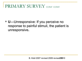 B. Kidd 2007 revised 2009 revised 2010253
PRIMARY SURVEY CONT CONT
 U—Unresponsive: If you perceive no
response to painful stimuli, the patient is
unresponsive.
 