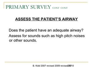 B. Kidd 2007 revised 2009 revised 2010257
PRIMARY SURVEY CONT CONT
ASSESS THE PATIENT’S AIRWAY
Does the patient have an adequate airway?
Assess for sounds such as high pitch noises
or other sounds.
 