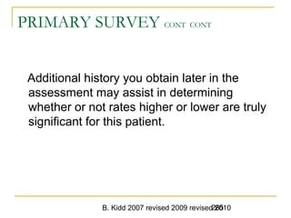 B. Kidd 2007 revised 2009 revised 2010265
PRIMARY SURVEY CONT CONT
Additional history you obtain later in the
assessment may assist in determining
whether or not rates higher or lower are truly
significant for this patient.
 