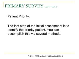 B. Kidd 2007 revised 2009 revised 2010271
PRIMARY SURVEY CONT CONT
Patient Priority.
The last step of the initial assessment is to
identify the priority patient. You can
accomplish this via several methods.
 