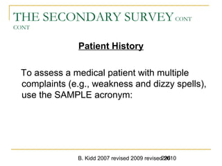 B. Kidd 2007 revised 2009 revised 2010296
THE SECONDARY SURVEYCONT
CONT
Patient History
To assess a medical patient with multiple
complaints (e.g., weakness and dizzy spells),
use the SAMPLE acronym:
 