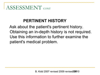 B. Kidd 2007 revised 2009 revised 2010300
ASSESSMENT CONT
PERTINENT HISTORY
Ask about the patient's pertinent history.
Obtaining an in-depth history is not required.
Use this information to further examine the
patient's medical problem.
 